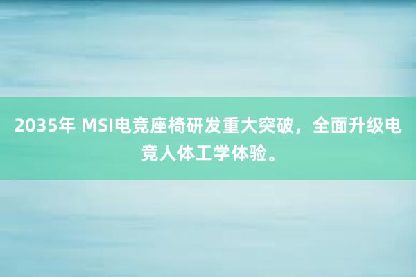 2035年 MSI电竞座椅研发重大突破，全面升级电竞人体工学体验。