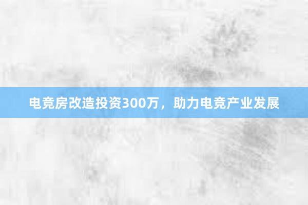 电竞房改造投资300万，助力电竞产业发展