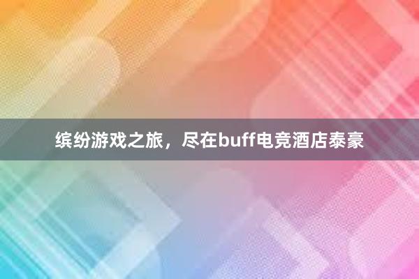 缤纷游戏之旅，尽在buff电竞酒店泰豪