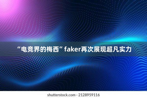 “电竞界的梅西”faker再次展现超凡实力