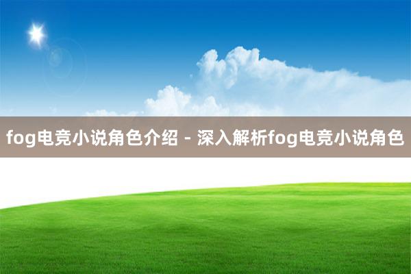 fog电竞小说角色介绍 - 深入解析fog电竞小说角色