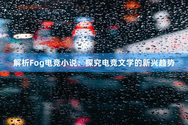 解析Fog电竞小说：探究电竞文学的新兴趋势