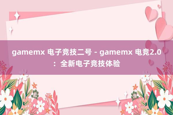 gamemx 电子竞技二号 - gamemx 电竞2.0：全新电子竞技体验