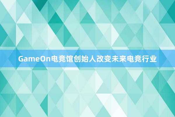 GameOn电竞馆创始人改变未来电竞行业