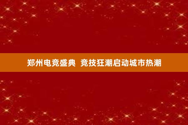 郑州电竞盛典  竞技狂潮启动城市热潮