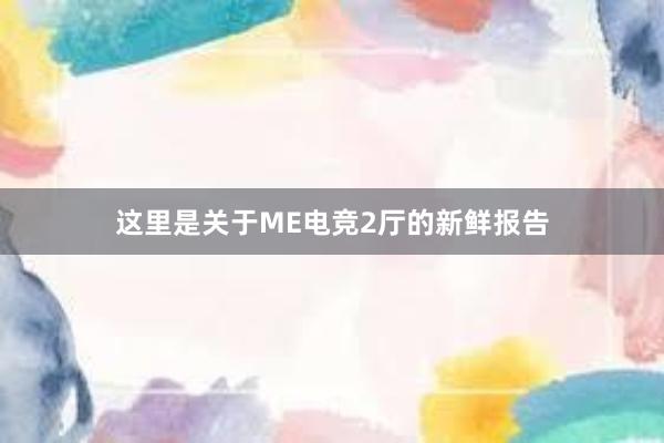 这里是关于ME电竞2厅的新鲜报告