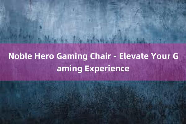 Noble Hero Gaming Chair - Elevate Your Gaming Experience