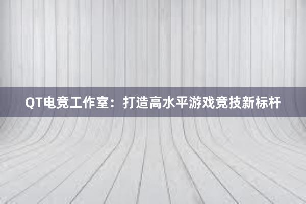 QT电竞工作室：打造高水平游戏竞技新标杆