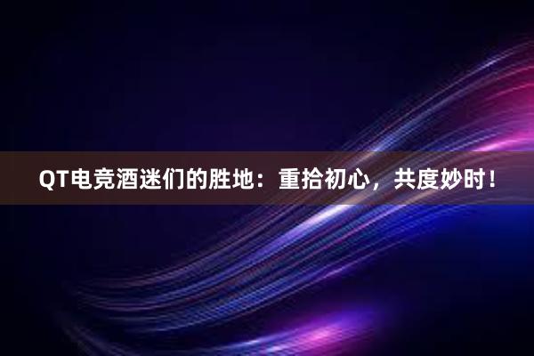 QT电竞酒迷们的胜地：重拾初心，共度妙时！