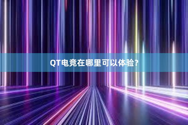 QT电竞在哪里可以体验？