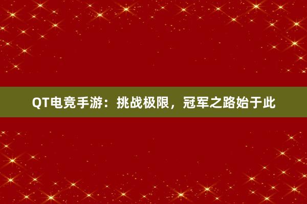 QT电竞手游：挑战极限，冠军之路始于此