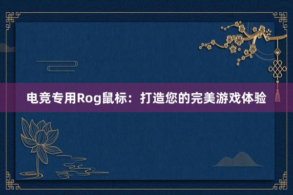 电竞专用Rog鼠标：打造您的完美游戏体验