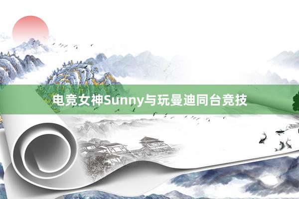 电竞女神Sunny与玩曼迪同台竞技