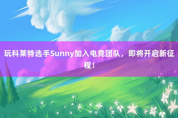 玩科莱特选手Sunny加入电竞团队，即将开启新征程！