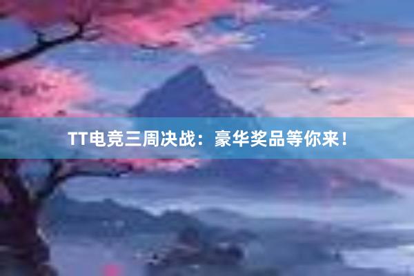 TT电竞三周决战：豪华奖品等你来！