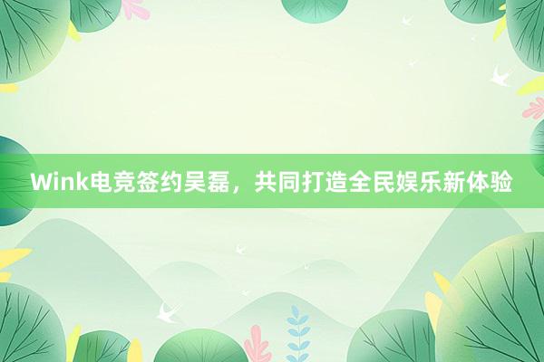 Wink电竞签约吴磊，共同打造全民娱乐新体验