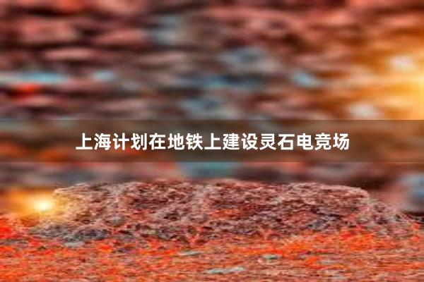 上海计划在地铁上建设灵石电竞场