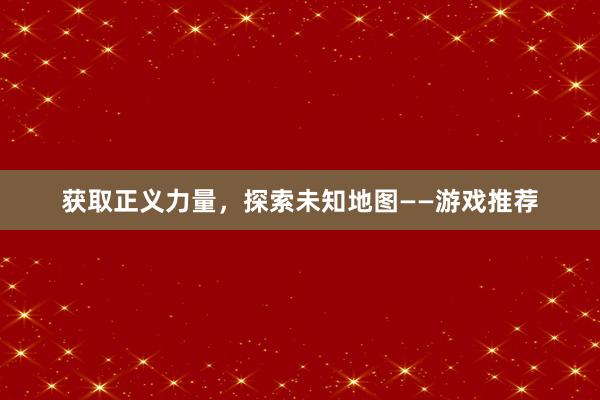 获取正义力量，探索未知地图——游戏推荐