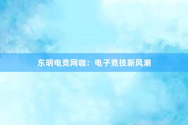 东明电竞网咖：电子竞技新风潮