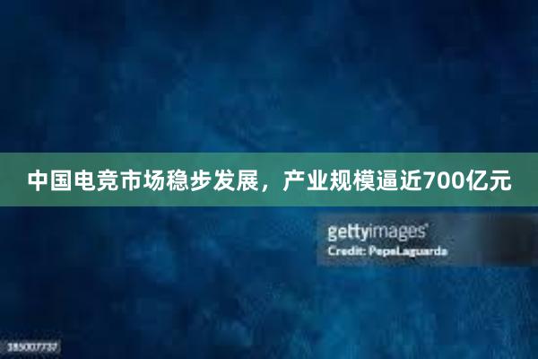 中国电竞市场稳步发展，产业规模逼近700亿元