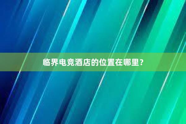 临界电竞酒店的位置在哪里？