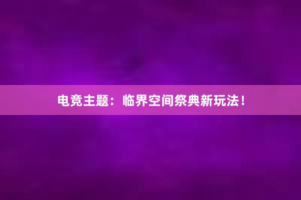 电竞主题：临界空间祭典新玩法！