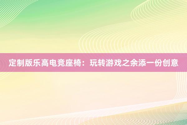 定制版乐高电竞座椅：玩转游戏之余添一份创意