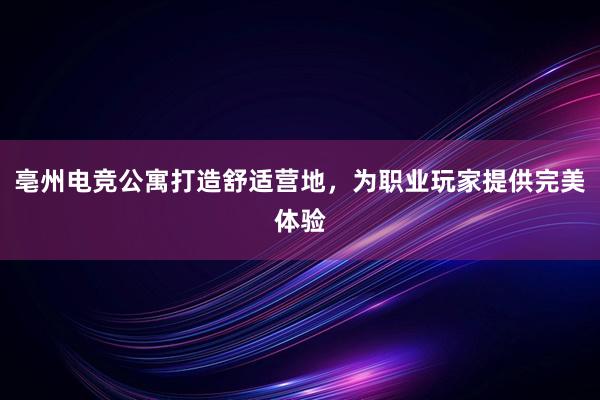 亳州电竞公寓打造舒适营地，为职业玩家提供完美体验