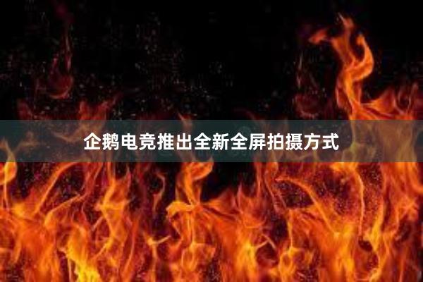 企鹅电竞推出全新全屏拍摄方式