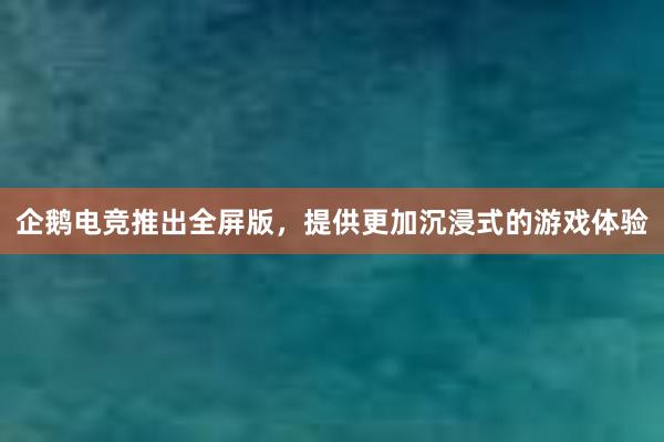 企鹅电竞推出全屏版，提供更加沉浸式的游戏体验