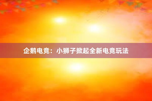 企鹅电竞：小狮子掀起全新电竞玩法