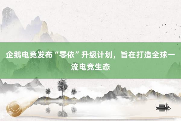 企鹅电竞发布“零依”升级计划，旨在打造全球一流电竞生态