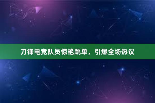 刀锋电竞队员惊艳跳单，引爆全场热议