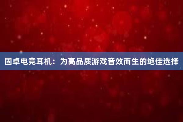 固卓电竞耳机：为高品质游戏音效而生的绝佳选择