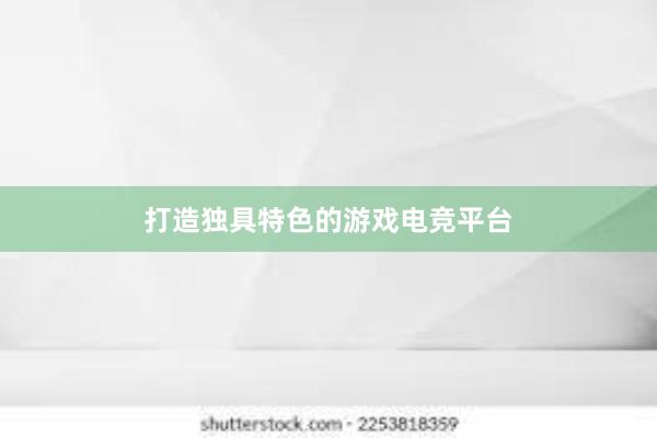 打造独具特色的游戏电竞平台