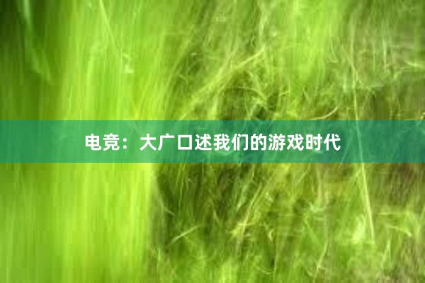 电竞：大广口述我们的游戏时代