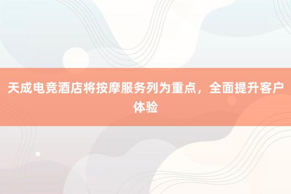 天成电竞酒店将按摩服务列为重点，全面提升客户体验