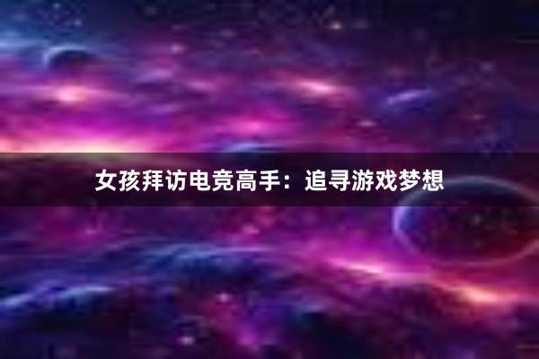 女孩拜访电竞高手：追寻游戏梦想