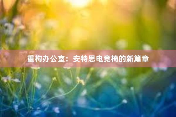 重构办公室：安特思电竞椅的新篇章