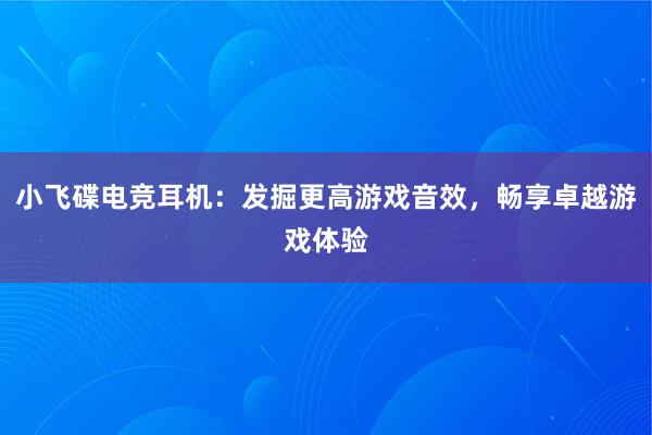 小飞碟电竞耳机：发掘更高游戏音效，畅享卓越游戏体验