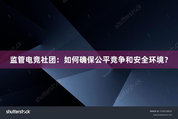 监管电竞社团：如何确保公平竞争和安全环境？