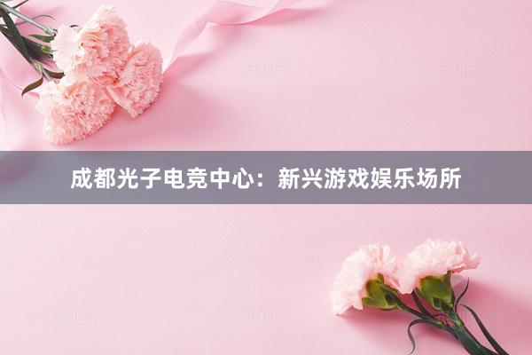 成都光子电竞中心：新兴游戏娱乐场所