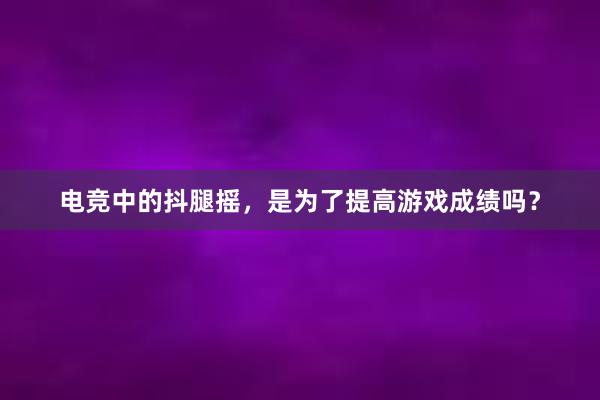 电竞中的抖腿摇，是为了提高游戏成绩吗？