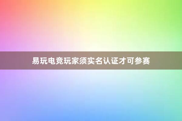 易玩电竞玩家须实名认证才可参赛