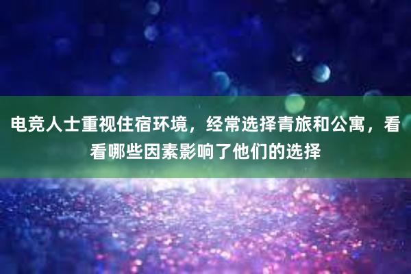 电竞人士重视住宿环境，经常选择青旅和公寓，看看哪些因素影响了他们的选择