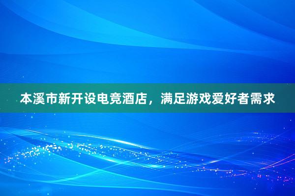 本溪市新开设电竞酒店，满足游戏爱好者需求