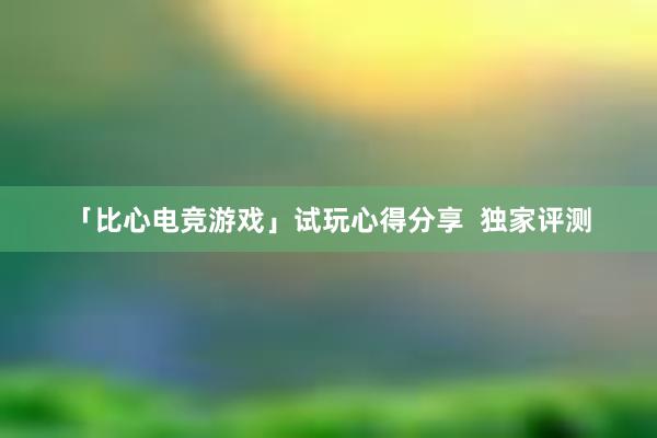 「比心电竞游戏」试玩心得分享  独家评测