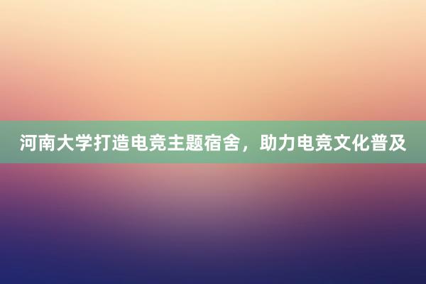 河南大学打造电竞主题宿舍，助力电竞文化普及