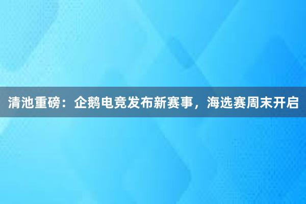 清池重磅：企鹅电竞发布新赛事，海选赛周末开启