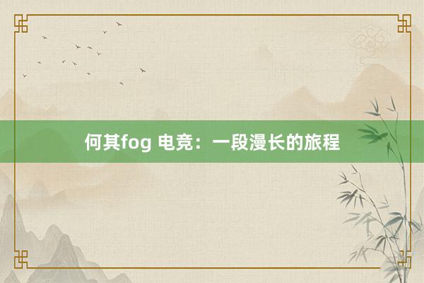 何其fog 电竞：一段漫长的旅程